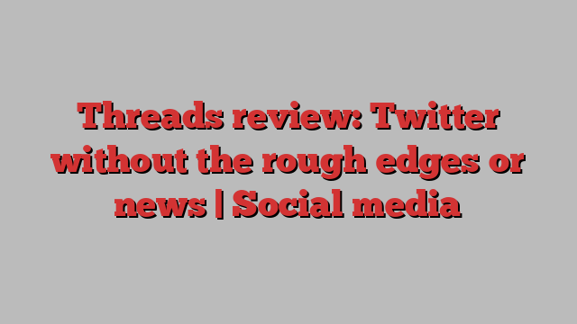 Threads review: Twitter without the rough edges or news | Social media