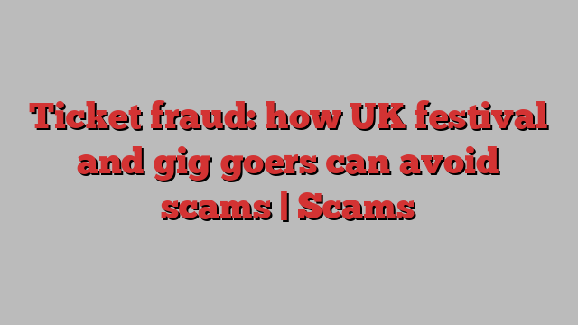 Ticket fraud: how UK festival and gig goers can avoid scams | Scams