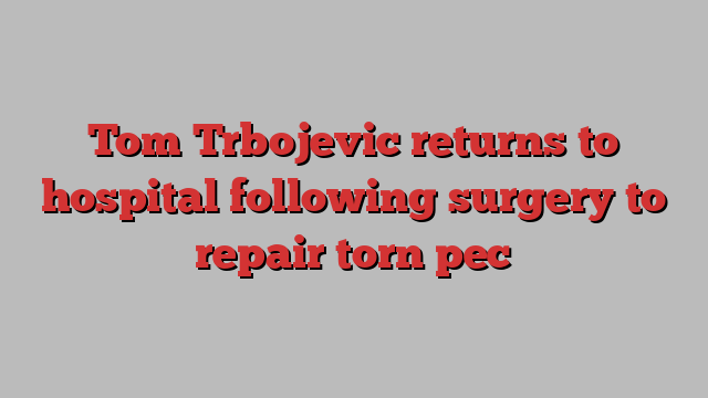 Tom Trbojevic returns to hospital following surgery to repair torn pec