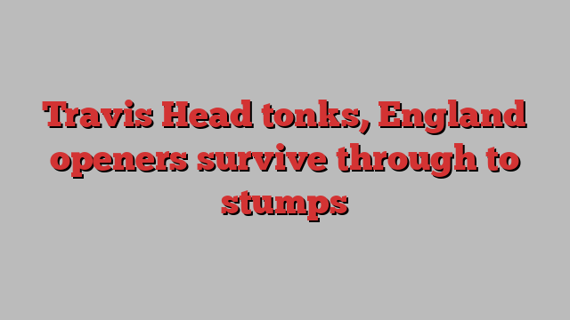 Travis Head tonks, England openers survive through to stumps