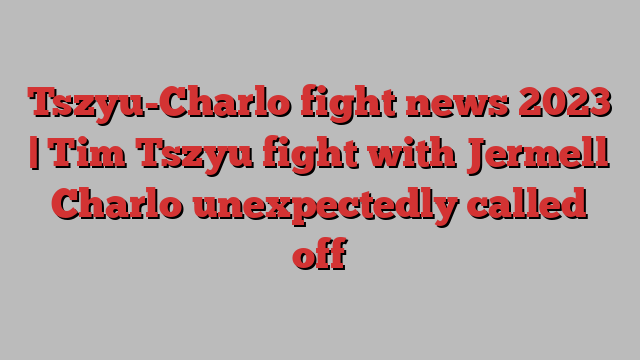 Tszyu-Charlo fight news 2023 | Tim Tszyu fight with Jermell Charlo unexpectedly called off