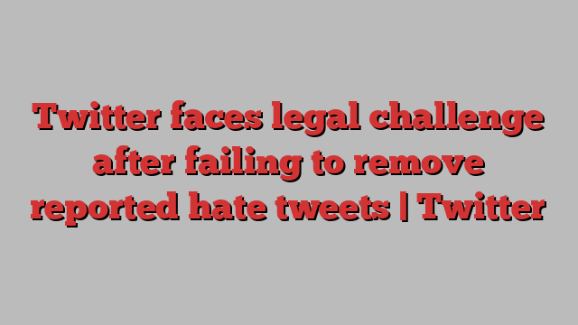 Twitter faces legal challenge after failing to remove reported hate tweets | Twitter