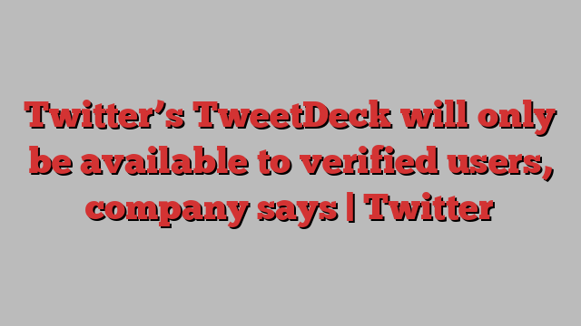 Twitter’s TweetDeck will only be available to verified users, company says | Twitter