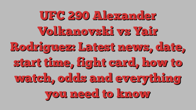 UFC 290 Alexander Volkanovski vs Yair Rodriguez: Latest news, date, start time, fight card, how to watch, odds and everything you need to know