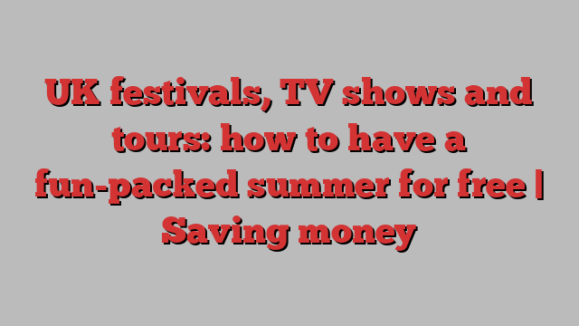 UK festivals, TV shows and tours: how to have a fun-packed summer for free | Saving money