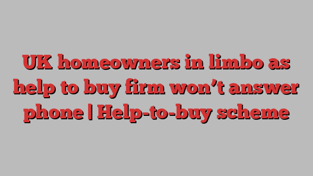 UK homeowners in limbo as help to buy firm won’t answer phone | Help-to-buy scheme