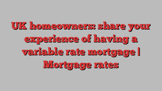 UK homeowners: share your experience of having a variable rate mortgage | Mortgage rates