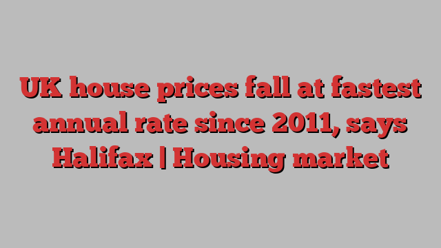 UK house prices fall at fastest annual rate since 2011, says Halifax | Housing market