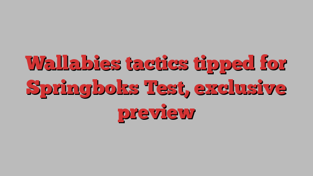 Wallabies tactics tipped for Springboks Test, exclusive preview