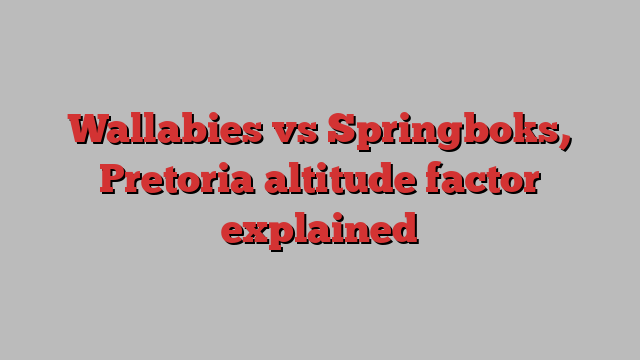 Wallabies vs Springboks, Pretoria altitude factor explained