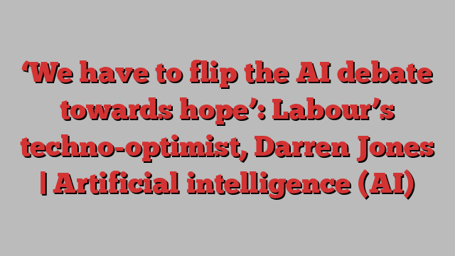 ‘We have to flip the AI debate towards hope’: Labour’s techno-optimist, Darren Jones | Artificial intelligence (AI)