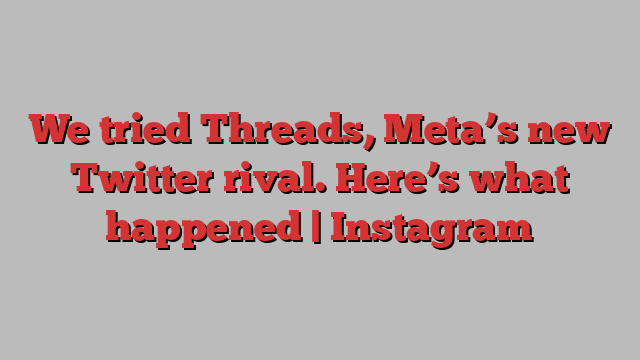 We tried Threads, Meta’s new Twitter rival. Here’s what happened | Instagram