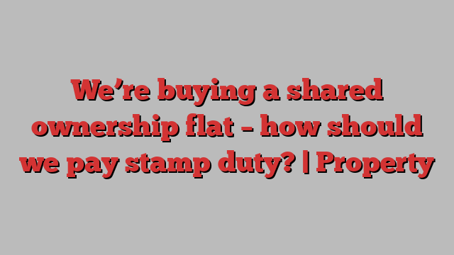 We’re buying a shared ownership flat – how should we pay stamp duty? | Property