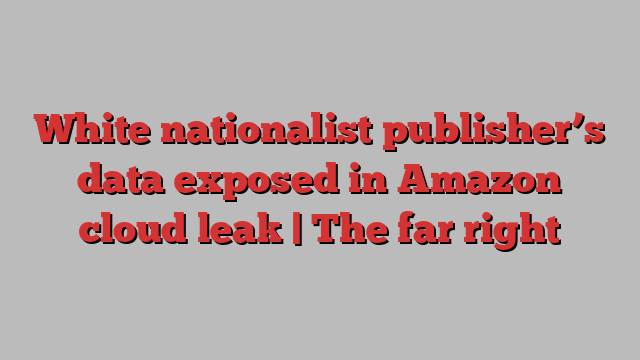 White nationalist publisher’s data exposed in Amazon cloud leak | The far right