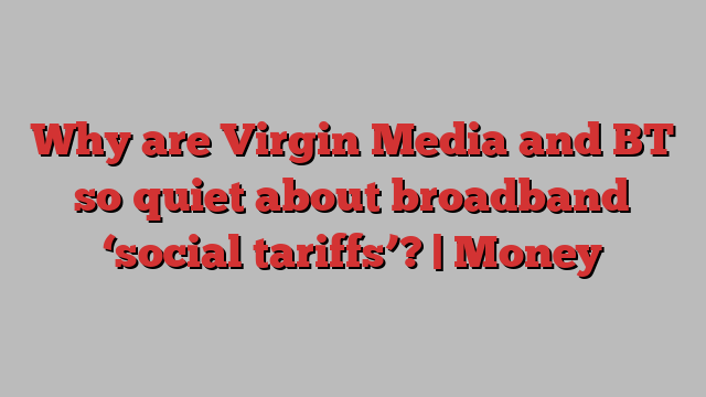 Why are Virgin Media and BT so quiet about broadband ‘social tariffs’? | Money