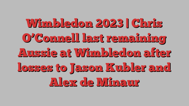 Wimbledon 2023 | Chris O’Connell last remaining Aussie at Wimbledon after losses to Jason Kubler and Alex de Minaur