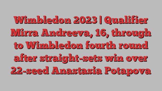 Wimbledon 2023 | Qualifier Mirra Andreeva, 16, through to Wimbledon fourth round after straight-sets win over 22-seed Anastasia Potapova