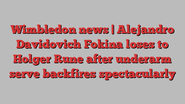 Wimbledon news | Alejandro Davidovich Fokina loses to Holger Rune after underarm serve backfires spectacularly