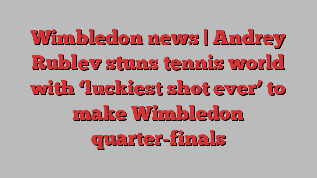 Wimbledon news | Andrey Rublev stuns tennis world with ‘luckiest shot ever’ to make Wimbledon quarter-finals