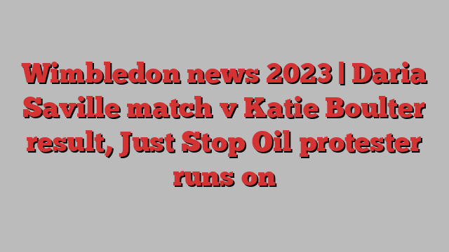 Wimbledon news 2023 | Daria Saville match v Katie Boulter result, Just Stop Oil protester runs on