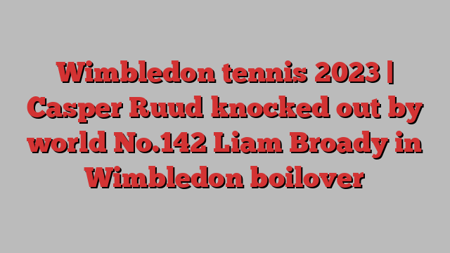 Wimbledon tennis 2023 | Casper Ruud knocked out by world No.142 Liam Broady in Wimbledon boilover