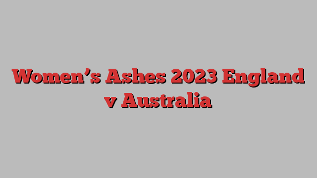 Women’s Ashes 2023 England v Australia