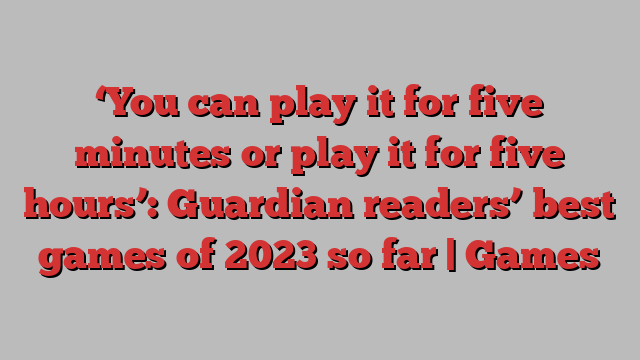 ‘You can play it for five minutes or play it for five hours’: Guardian readers’ best games of 2023 so far | Games