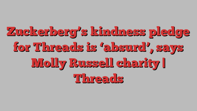 Zuckerberg’s kindness pledge for Threads is ‘absurd’, says Molly Russell charity | Threads