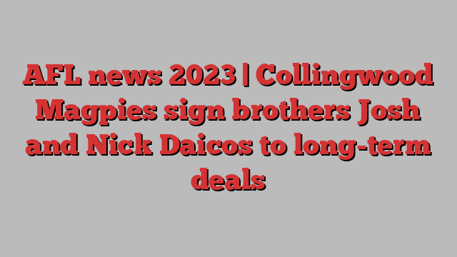 AFL news 2023 | Collingwood Magpies sign brothers Josh and Nick Daicos to long-term deals