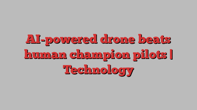 AI-powered drone beats human champion pilots | Technology