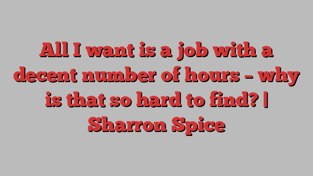 All I want is a job with a decent number of hours – why is that so hard to find? | Sharron Spice