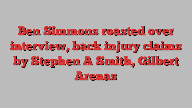 Ben Simmons roasted over interview, back injury claims by Stephen A Smith, Gilbert Arenas