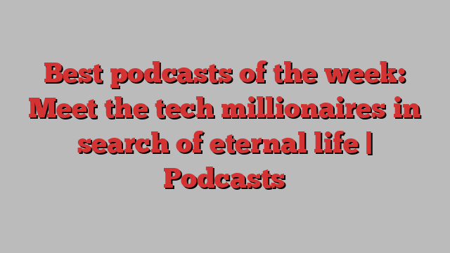 Best podcasts of the week: Meet the tech millionaires in search of eternal life | Podcasts