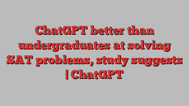 ChatGPT better than undergraduates at solving SAT problems, study suggests | ChatGPT