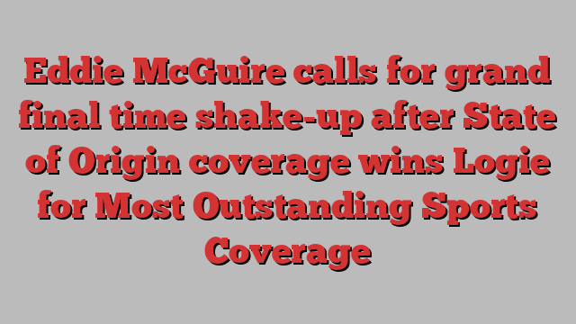 Eddie McGuire calls for grand final time shake-up after State of Origin coverage wins Logie for Most Outstanding Sports Coverage