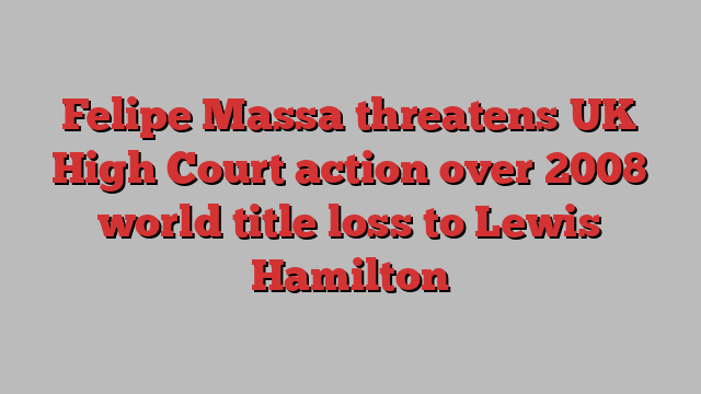 Felipe Massa threatens UK High Court action over 2008 world title loss to Lewis Hamilton