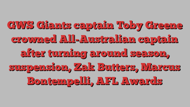 GWS Giants captain Toby Greene crowned All-Australian captain after turning around season, suspension, Zak Butters, Marcus Bontempelli, AFL Awards