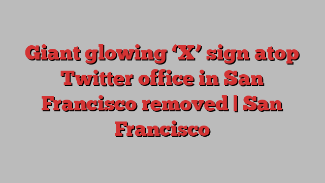 Giant glowing ‘X’ sign atop Twitter office in San Francisco removed | San Francisco