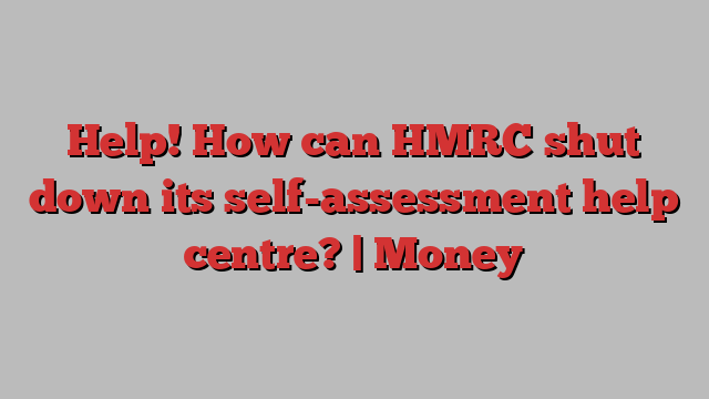 Help! How can HMRC shut down its self-assessment help centre? | Money