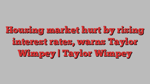 Housing market hurt by rising interest rates, warns Taylor Wimpey | Taylor Wimpey