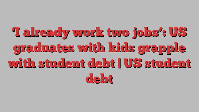 ‘I already work two jobs’: US graduates with kids grapple with student debt | US student debt