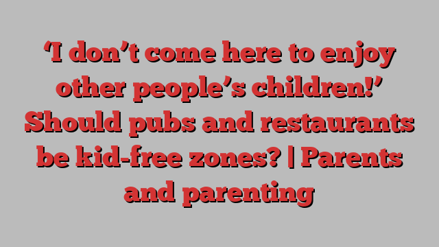 ‘I don’t come here to enjoy other people’s children!’ Should pubs and restaurants be kid-free zones? | Parents and parenting