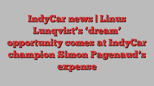 IndyCar news | Linus Lunqvist’s ‘dream’ opportunity comes at IndyCar champion Simon Pagenaud’s expense