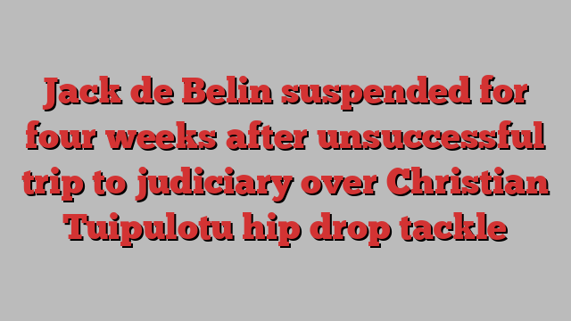 Jack de Belin suspended for four weeks after unsuccessful trip to judiciary over Christian Tuipulotu hip drop tackle