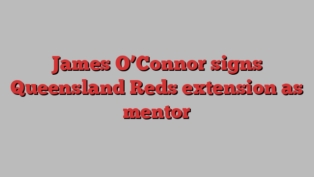 James O’Connor signs Queensland Reds extension as mentor