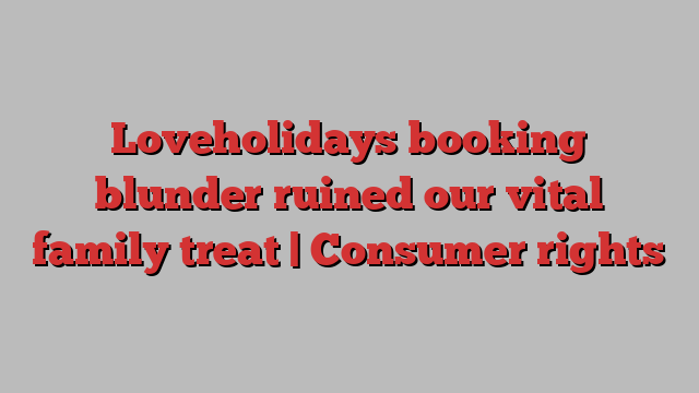 Loveholidays booking blunder ruined our vital family treat | Consumer rights