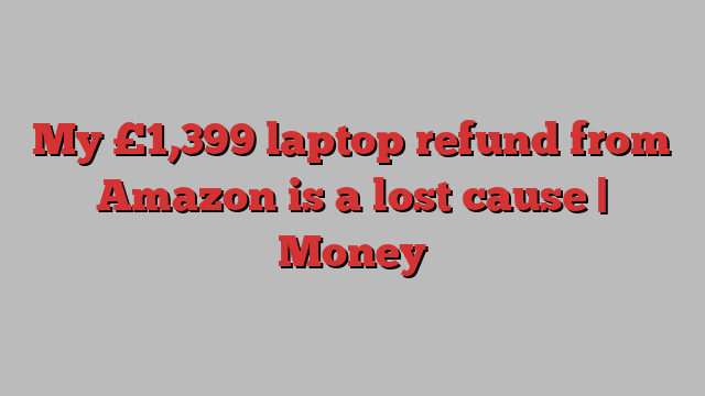 My £1,399 laptop refund from Amazon is a lost cause | Money