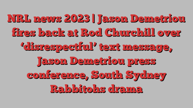 NRL news 2023 | Jason Demetriou fires back at Rod Churchill over ‘disrespectful’ text message, Jason Demetriou press conference, South Sydney Rabbitohs drama