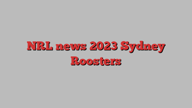 NRL news 2023 Sydney Roosters