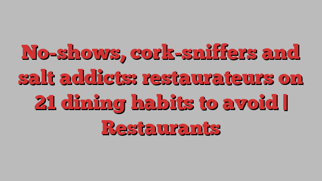 No-shows, cork-sniffers and salt addicts: restaurateurs on 21 dining habits to avoid | Restaurants